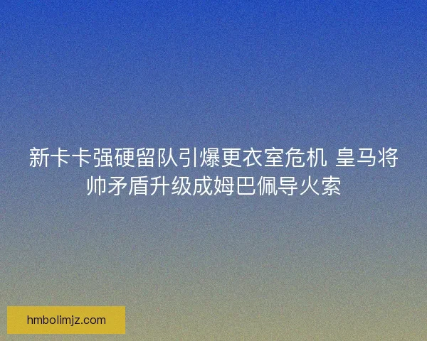 新卡卡强硬留队引爆更衣室危机 皇马将帅矛盾升级成姆巴佩导火索