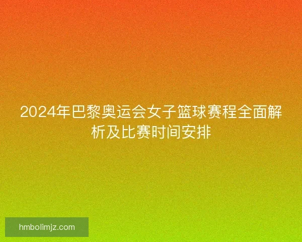 2024年巴黎奥运会女子篮球赛程全面解析及比赛时间安排