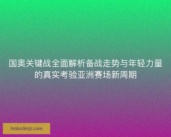 国奥关键战全面解析备战走势与年轻力量的真实考验亚洲赛场新周期