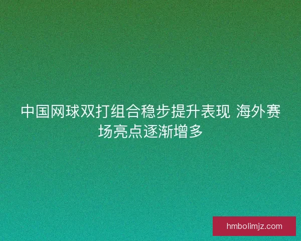 中国网球双打组合稳步提升表现 海外赛场亮点逐渐增多