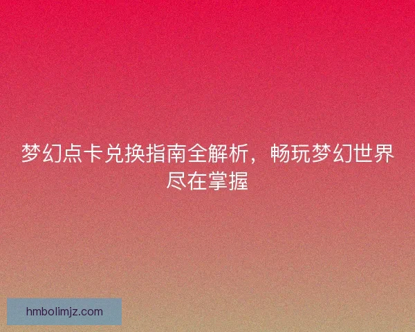 梦幻点卡兑换指南全解析，畅玩梦幻世界尽在掌握