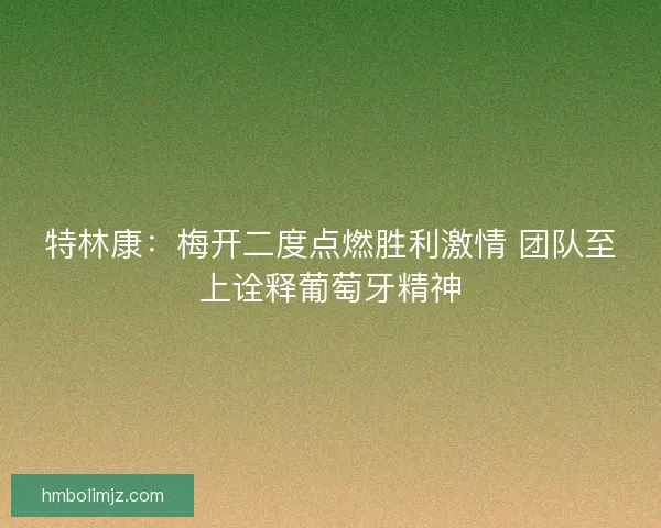 特林康：梅开二度点燃胜利激情 团队至上诠释葡萄牙精神