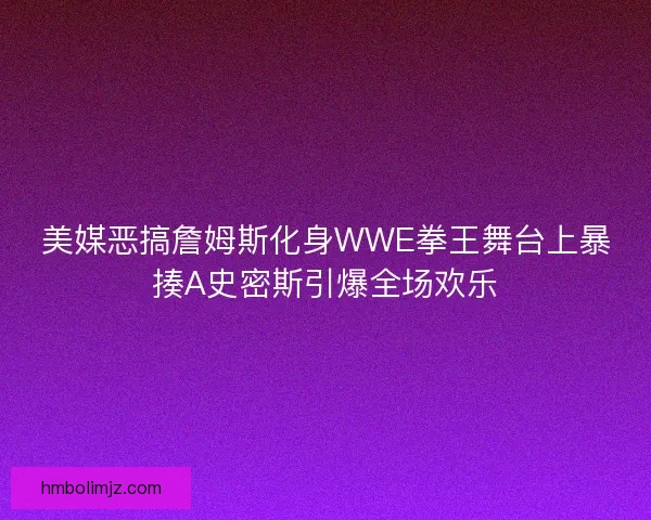 美媒恶搞詹姆斯化身WWE拳王舞台上暴揍A史密斯引爆全场欢乐
