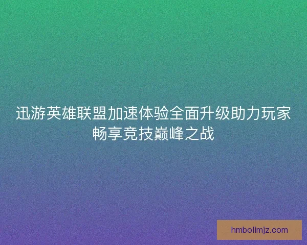 迅游英雄联盟加速体验全面升级助力玩家畅享竞技巅峰之战