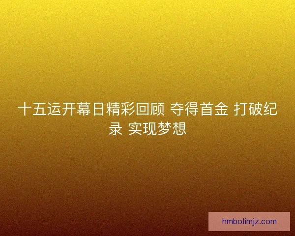 十五运开幕日精彩回顾 夺得首金 打破纪录 实现梦想