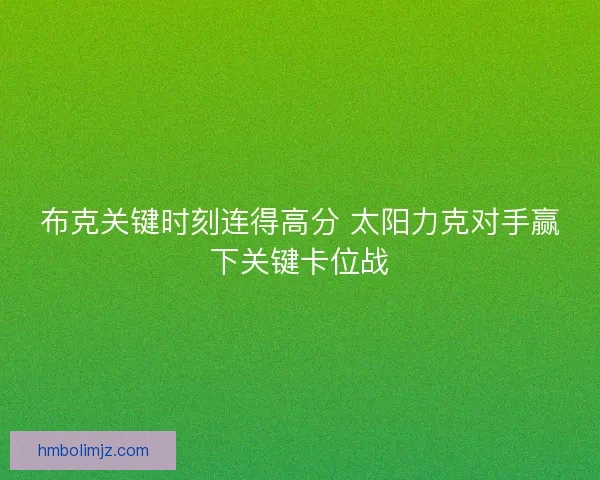 布克关键时刻连得高分 太阳力克对手赢下关键卡位战