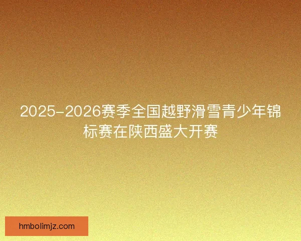 2025-2026赛季全国越野滑雪青少年锦标赛在陕西盛大开赛
