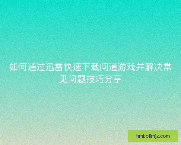 如何通过迅雷快速下载问道游戏并解决常见问题技巧分享