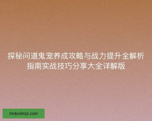 探秘问道鬼宠养成攻略与战力提升全解析指南实战技巧分享大全详解版
