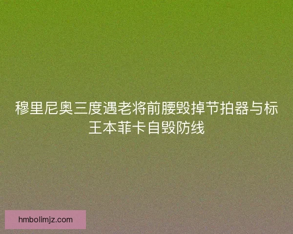 穆里尼奥三度遇老将前腰毁掉节拍器与标王本菲卡自毁防线