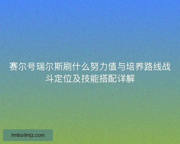 赛尔号瑞尔斯刷什么努力值与培养路线战斗定位及技能搭配详解