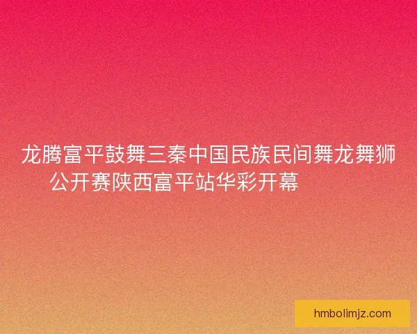 龙腾富平鼓舞三秦中国民族民间舞龙舞狮公开赛陕西富平站华彩开幕 🐉🥁🎉
