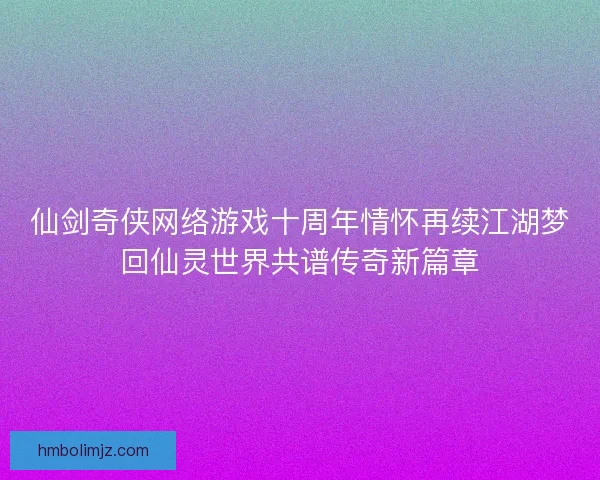 仙剑奇侠网络游戏十周年情怀再续江湖梦回仙灵世界共谱传奇新篇章