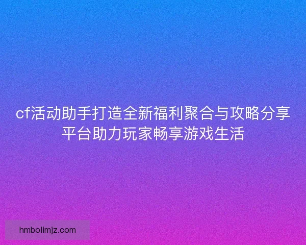 cf活动助手打造全新福利聚合与攻略分享平台助力玩家畅享游戏生活