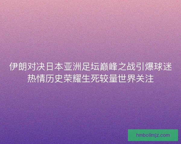 伊朗对决日本亚洲足坛巅峰之战引爆球迷热情历史荣耀生死较量世界关注