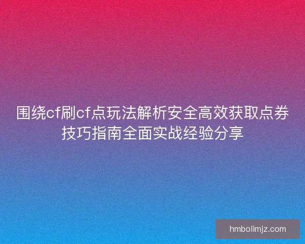 围绕cf刷cf点玩法解析安全高效获取点券技巧指南全面实战经验分享