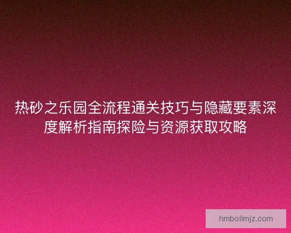 热砂之乐园全流程通关技巧与隐藏要素深度解析指南探险与资源获取攻略